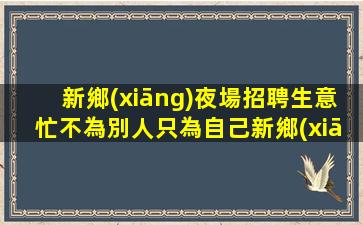 新鄉(xiāng)夜場招聘生意忙不為別人只為自己新鄉(xiāng)