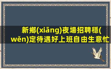 新鄉(xiāng)夜場招聘穩(wěn)定待遇好上班自由生意忙新鄉(xiāng)