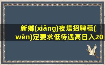 新鄉(xiāng)夜場招聘穩(wěn)定要求低待遇高日入2000起新鄉(xiāng)