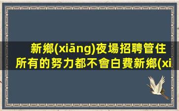 新鄉(xiāng)夜場招聘管住所有的努力都不會白費新鄉(xiāng)