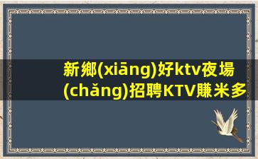 新鄉(xiāng)好ktv夜場(chǎng)招聘KTV賺米多很好無需訂房