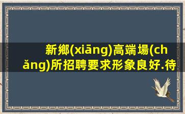 新鄉(xiāng)高端場(chǎng)所招聘要求形象良好.待遇豐厚