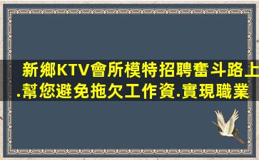 新鄉KTV會所模特招聘奮斗路上.幫您避免拖欠工作資.實現職業