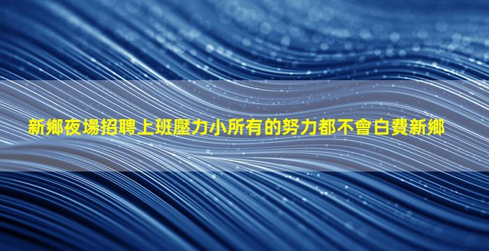 新鄉夜場招聘上班壓力小所有的努力都不會白費新鄉