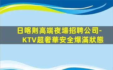 日喀則高端夜場招聘公司-KTV超奢華安全爆滿狀態