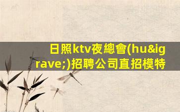 日照ktv夜總會(huì)招聘公司直招模特