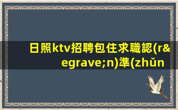 日照ktv招聘包住求職認(rèn)準(zhǔn)軍哥最靠譜日照