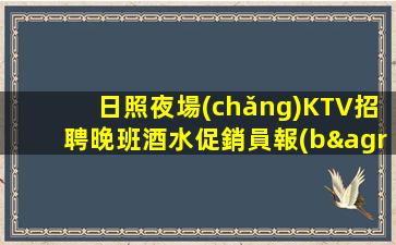 日照夜場(chǎng)KTV招聘晚班酒水促銷員報(bào)銷機(jī)票提供住宿