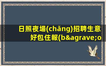 日照夜場(chǎng)招聘生意好包住報(bào)銷(xiāo)路費(fèi)待遇好日照