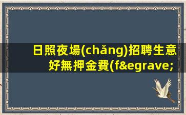 日照夜場(chǎng)招聘生意好無押金費(fèi)用我給你訂票接機(jī)日照
