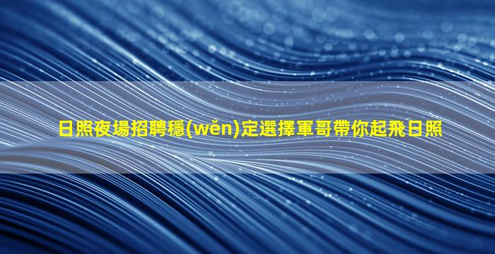 日照夜場招聘穩(wěn)定選擇軍哥帶你起飛日照