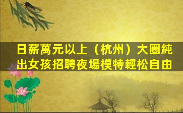 日薪萬元以上（杭州）大圈純出女孩招聘夜場模特輕松自由