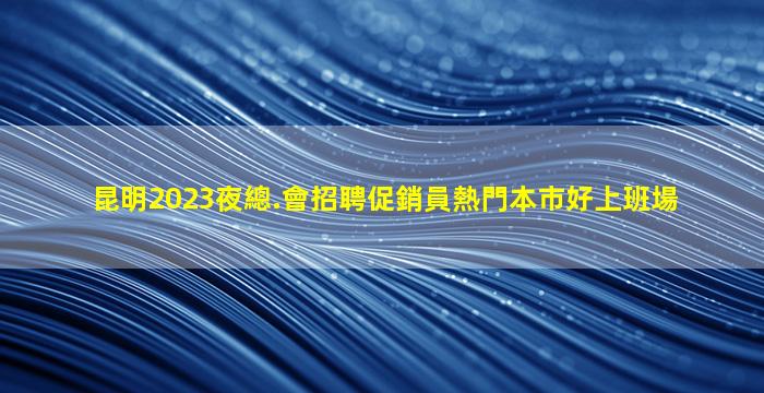 昆明2023夜總.會招聘促銷員熱門本市好上班場