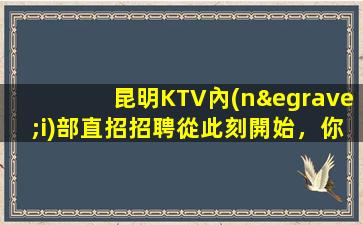 昆明KTV內(nèi)部直招招聘從此刻開始，你的工作生涯開始了