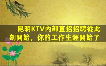昆明KTV內部直招招聘從此刻開始，你的工作生涯開始了