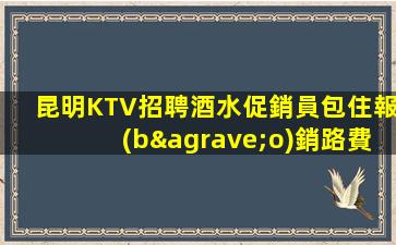 昆明KTV招聘酒水促銷員包住報(bào)銷路費(fèi)直