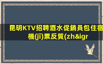 昆明KTV招聘酒水促銷員包住宿機(jī)票反質(zhì)
