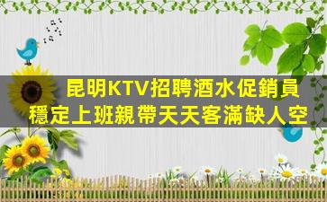 昆明KTV招聘酒水促銷員穩定上班親帶天天客滿缺人空