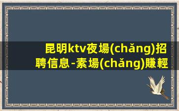 昆明ktv夜場(chǎng)招聘信息-素場(chǎng)賺輕松