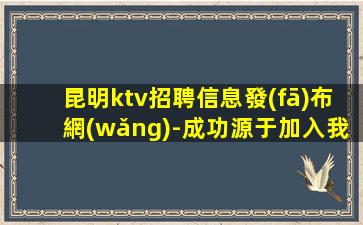 昆明ktv招聘信息發(fā)布網(wǎng)-成功源于加入我們