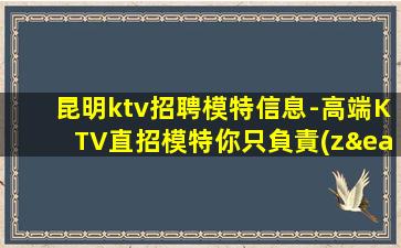 昆明ktv招聘模特信息-高端KTV直招模特你只負責(zé)掙