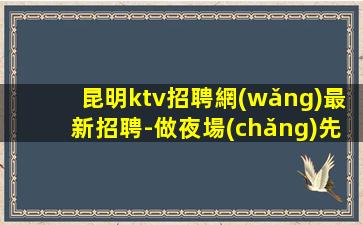 昆明ktv招聘網(wǎng)最新招聘-做夜場(chǎng)先找對(duì)人