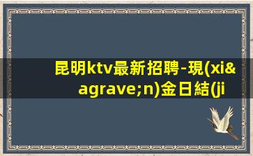 昆明ktv最新招聘-現(xiàn)金日結(jié)無費(fèi)用