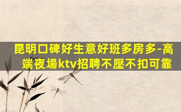 昆明口碑好生意好班多房多-高端夜場ktv招聘不壓不扣可靠