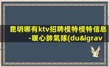 昆明哪有ktv招聘模特模特信息-暖心帥氣隊(duì)長(zhǎng)
