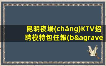昆明夜場(chǎng)KTV招聘模特包住報(bào)路費(fèi)不封頂生