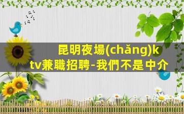 昆明夜場(chǎng)ktv兼職招聘-我們不是中介