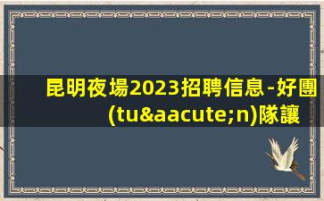 昆明夜場2023招聘信息-好團(tuán)隊讓你努力值得