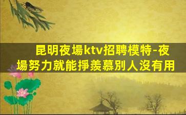 昆明夜場ktv招聘模特-夜場努力就能掙羨慕別人沒有用