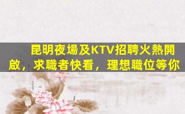 昆明夜場及KTV招聘火熱開啟，求職者快看，理想職位等你