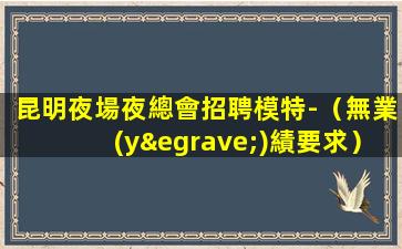 昆明夜場夜總會招聘模特-（無業(yè)績要求）純商務(wù)場