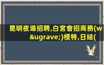 昆明夜場招聘,白宮會招商務(wù)模特,日結(jié)高薪氛圍好