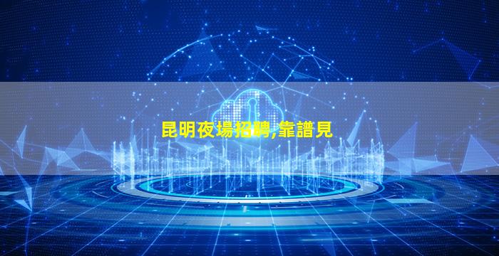 昆明夜場招聘,靠譜見