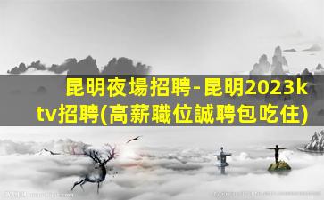 昆明夜場招聘-昆明2023ktv招聘(高薪職位誠聘包吃住)