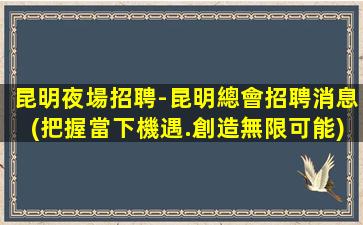 昆明夜場招聘-昆明總會招聘消息(把握當下機遇.創造無限可能)