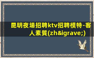 昆明夜場招聘ktv招聘模特-客人素質(zhì)超好
