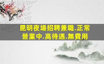 昆明夜場招聘兼職.正常營業中.高待遇.無費用