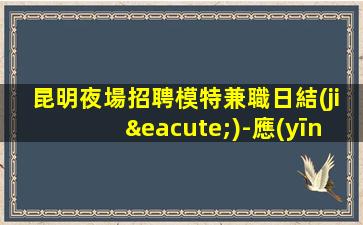 昆明夜場招聘模特兼職日結(jié)-應(yīng)聘查看詳情