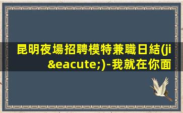 昆明夜場招聘模特兼職日結(jié)-我就在你面前