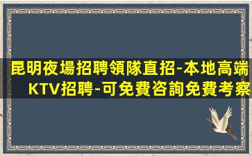 昆明夜場招聘領隊直招-本地高端KTV招聘-可免費咨詢免費考察