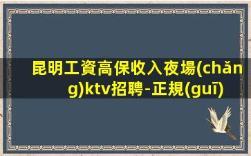 昆明工資高保收入夜場(chǎng)ktv招聘-正規(guī)場(chǎng)保收入