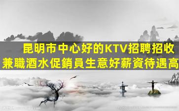 昆明市中心好的KTV招聘招收兼職酒水促銷員生意好薪資待遇高