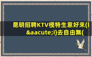 昆明招聘KTV模特生意好來(lái)去自由無(wú)任務(wù)際戰(zhàn)