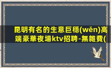 昆明有名的生意巨穩(wěn)高端豪華夜場ktv招聘-無雜費(fèi)房多