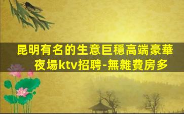 昆明有名的生意巨穩高端豪華夜場ktv招聘-無雜費房多