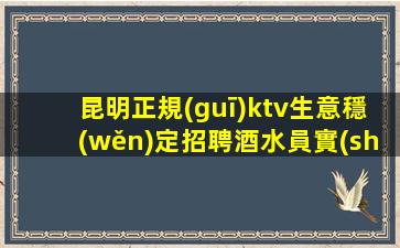 昆明正規(guī)ktv生意穩(wěn)定招聘酒水員實(shí)力團(tuán)隊(duì)